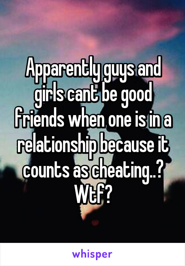 Apparently guys and girls cant be good friends when one is in a relationship because it counts as cheating..? Wtf?