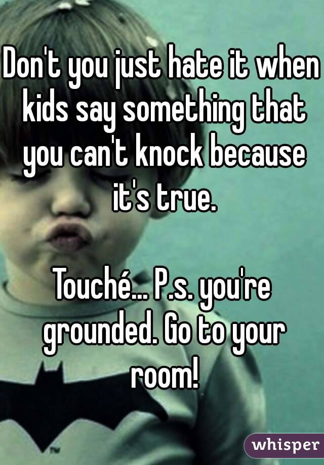 Don't you just hate it when kids say something that you can't knock because it's true.

Touché... P.s. you're grounded. Go to your room!