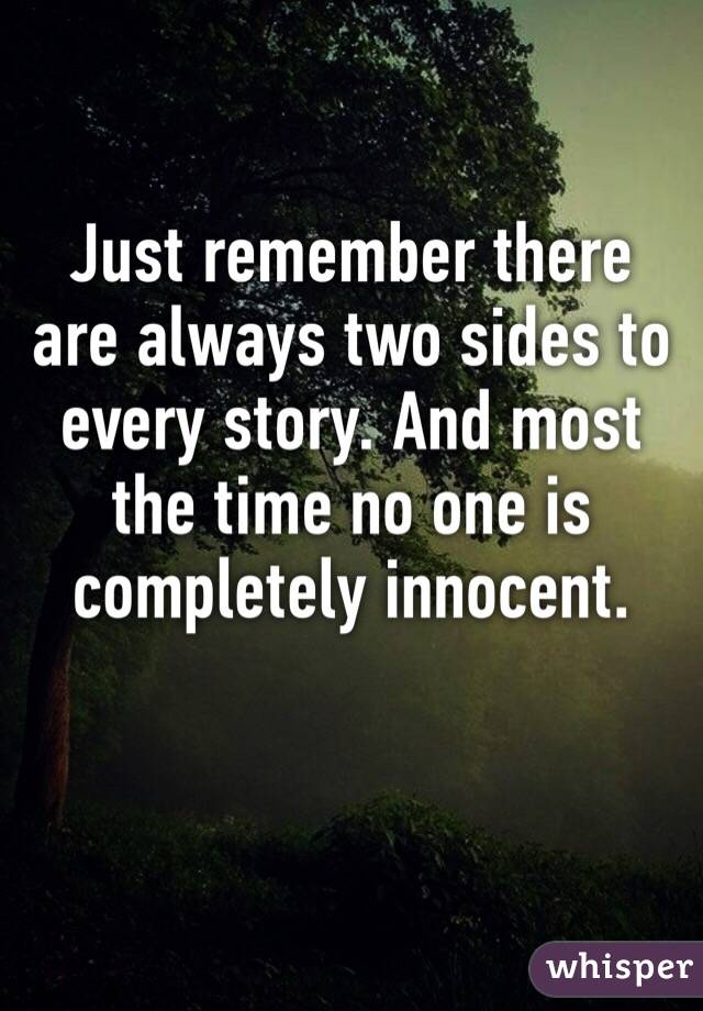 Just remember there are always two sides to every story. And most the time no one is completely innocent. 