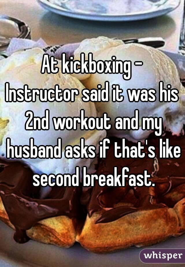 At kickboxing -
Instructor said it was his 2nd workout and my husband asks if that's like second breakfast.