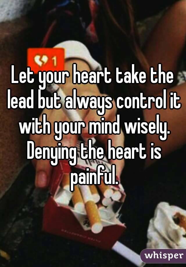 Let your heart take the lead but always control it with your mind wisely. Denying the heart is painful.