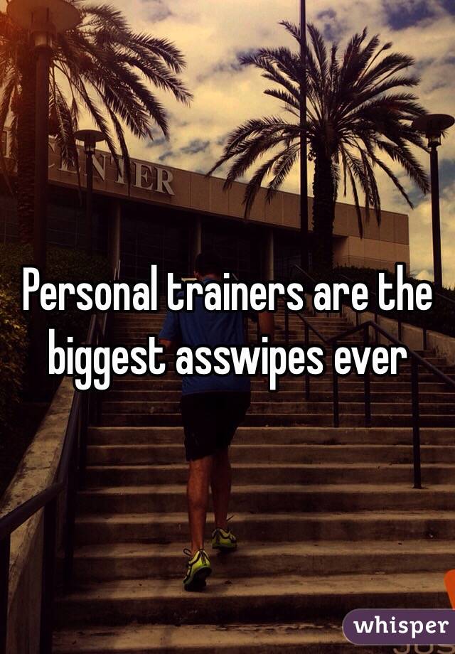 Personal trainers are the biggest asswipes ever 