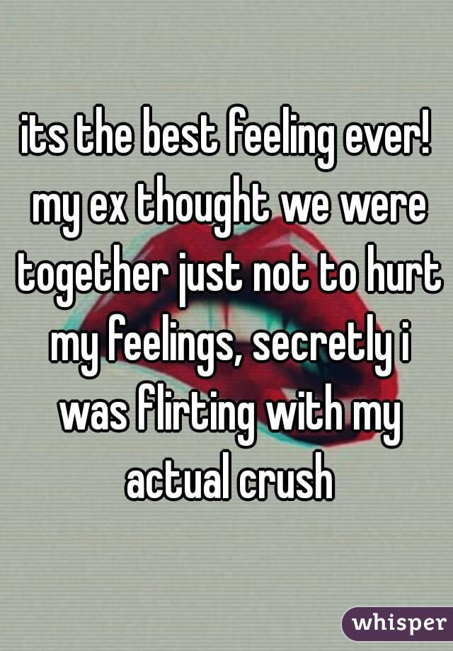 its the best feeling ever! my ex thought we were together just not to hurt my feelings, secretly i was flirting with my actual crush