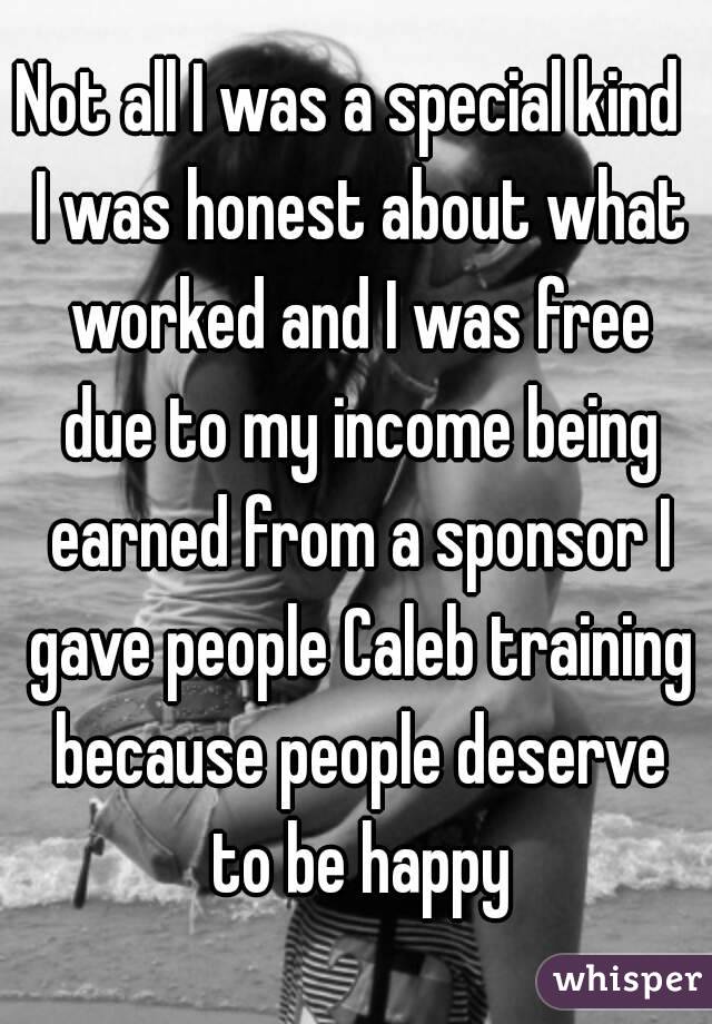 Not all I was a special kind  I was honest about what worked and I was free due to my income being earned from a sponsor I gave people Caleb training because people deserve to be happy