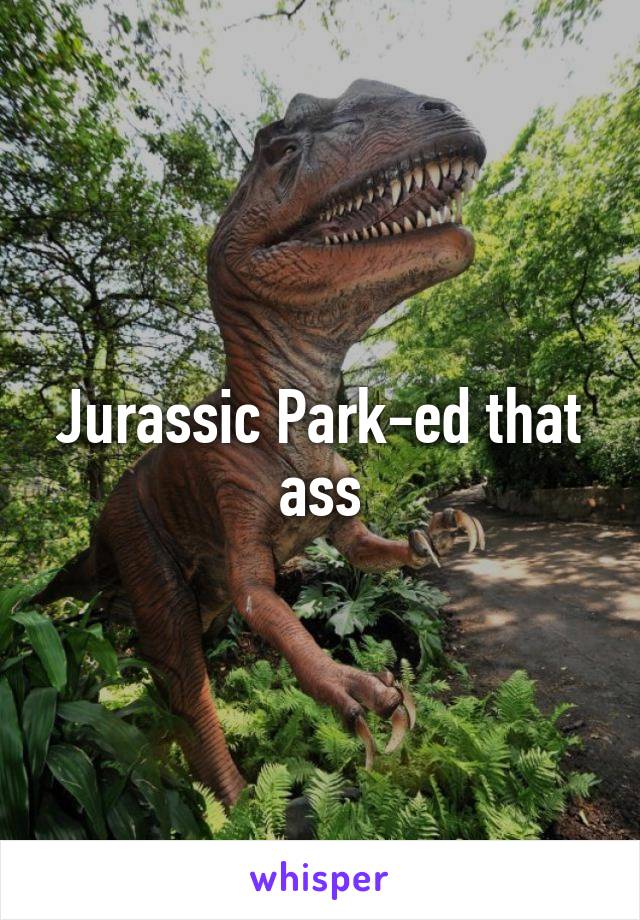 Jurassic Park-ed that ass