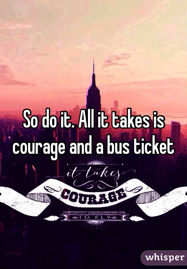 So do it. All it takes is courage and a bus ticket