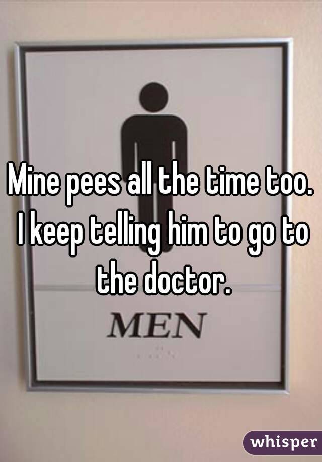 Mine pees all the time too. I keep telling him to go to the doctor.