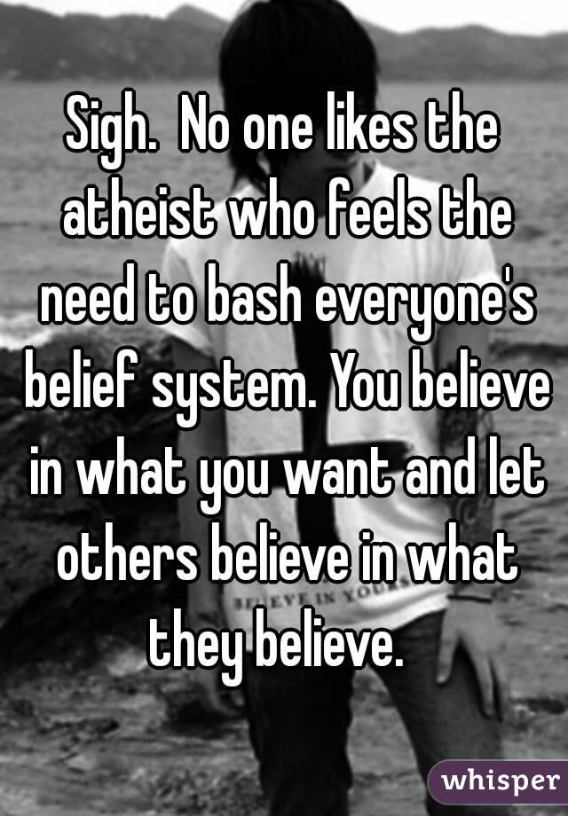 Sigh.  No one likes the atheist who feels the need to bash everyone's belief system. You believe in what you want and let others believe in what they believe.  