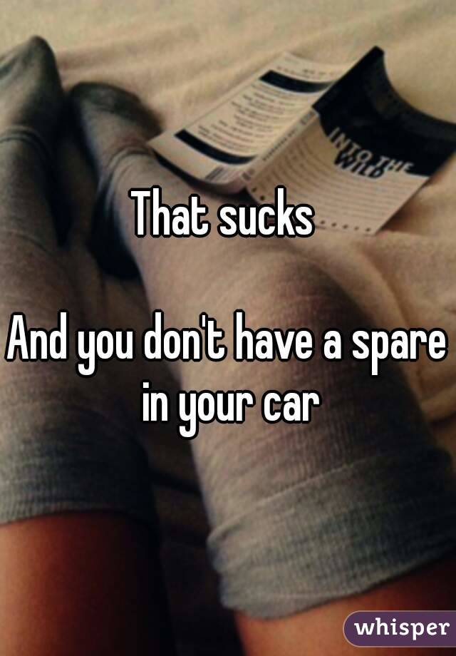 That sucks 

And you don't have a spare in your car