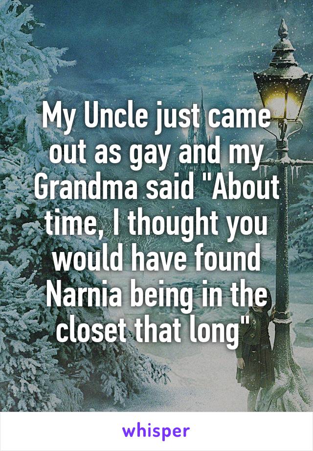 My Uncle just came out as gay and my Grandma said "About time, I thought you would have found Narnia being in the closet that long" 