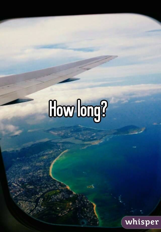 How long? 