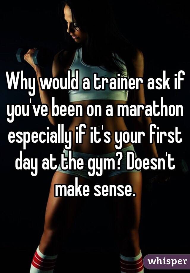 Why would a trainer ask if you've been on a marathon especially if it's your first day at the gym? Doesn't make sense.