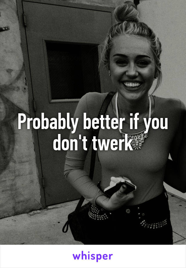 Probably better if you don't twerk