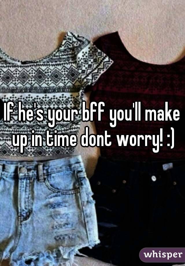 If he's your bff you'll make up in time dont worry! :)