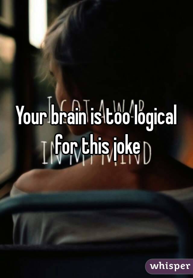 Your brain is too logical for this joke