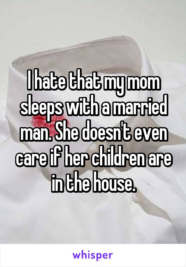 I hate that my mom sleeps with a married man. She doesn't even care if her children are in the house.