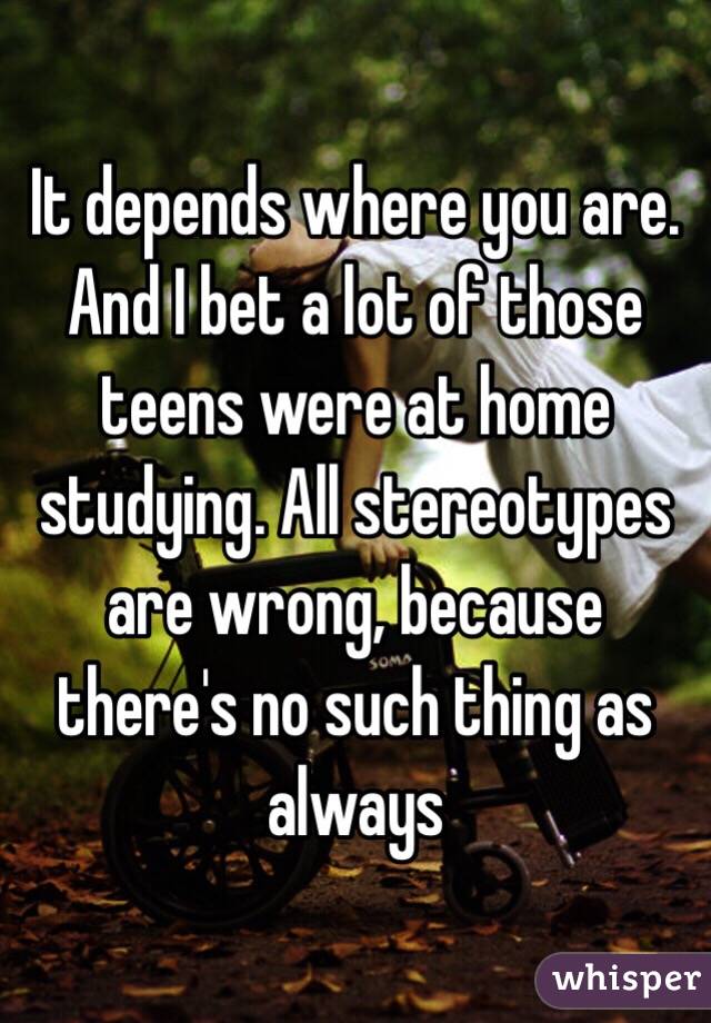 It depends where you are. And I bet a lot of those teens were at home studying. All stereotypes are wrong, because there's no such thing as always