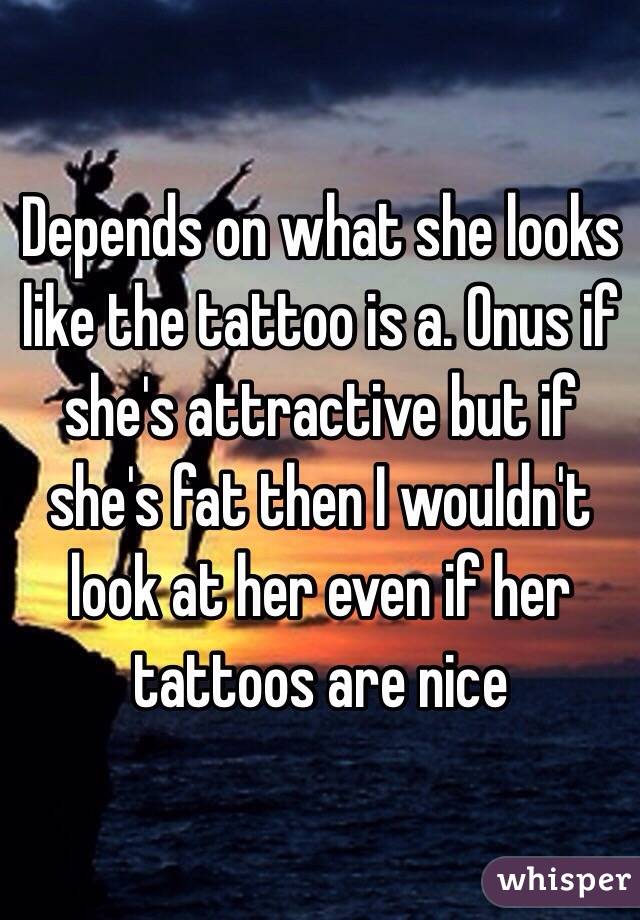 Depends on what she looks like the tattoo is a. Onus if she's attractive but if she's fat then I wouldn't look at her even if her tattoos are nice 