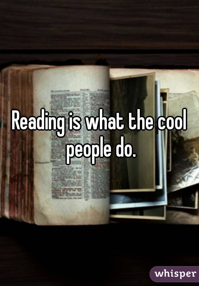 Reading is what the cool people do.