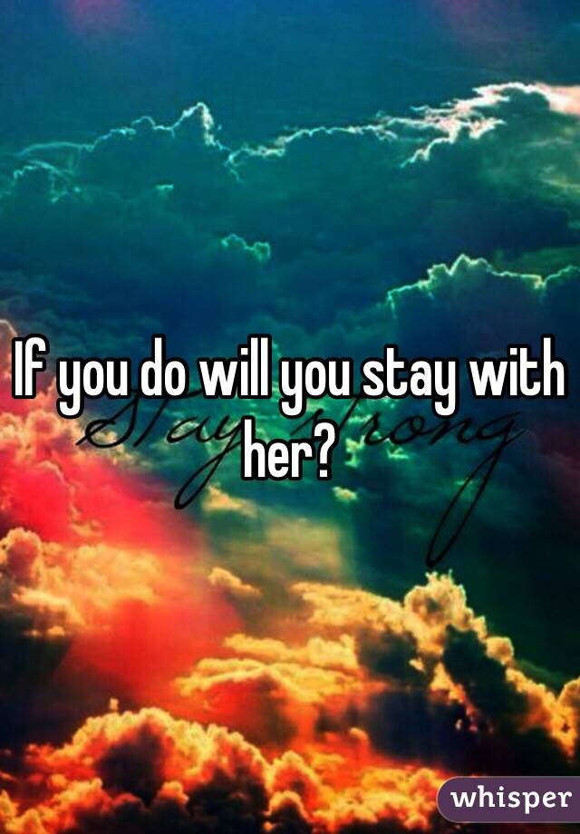 If you do will you stay with her?