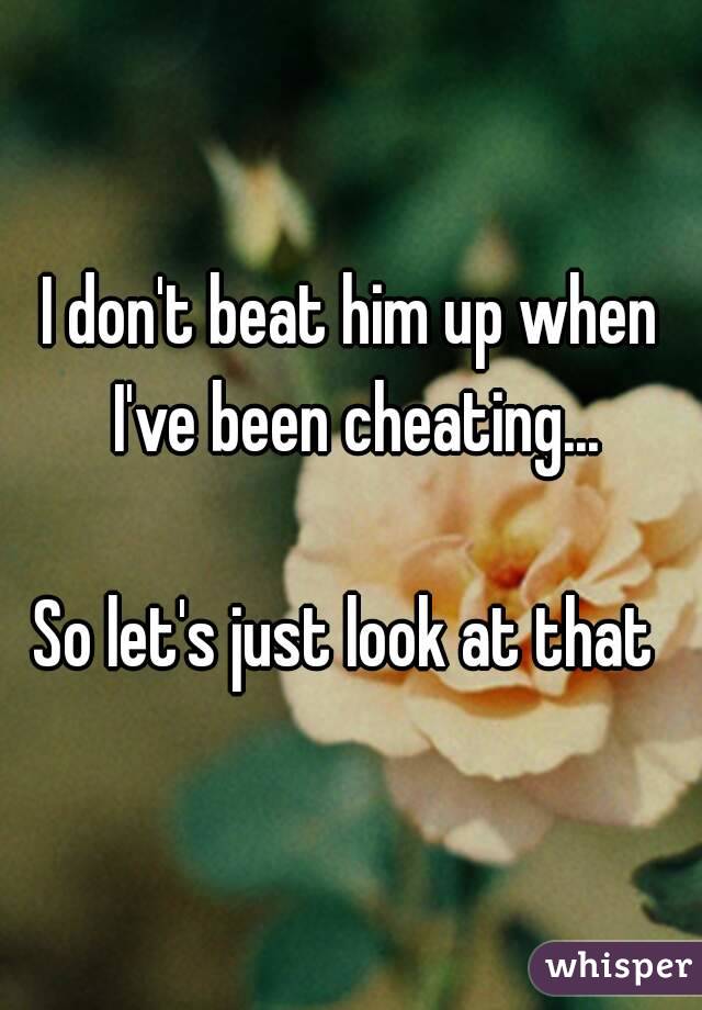 I don't beat him up when I've been cheating...

So let's just look at that 