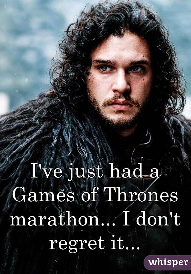 I've just had a Games of Thrones marathon... I don't regret it... 
