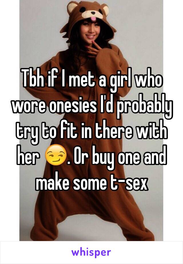 Tbh if I met a girl who wore onesies I'd probably try to fit in there with her 😏. Or buy one and make some t-sex 