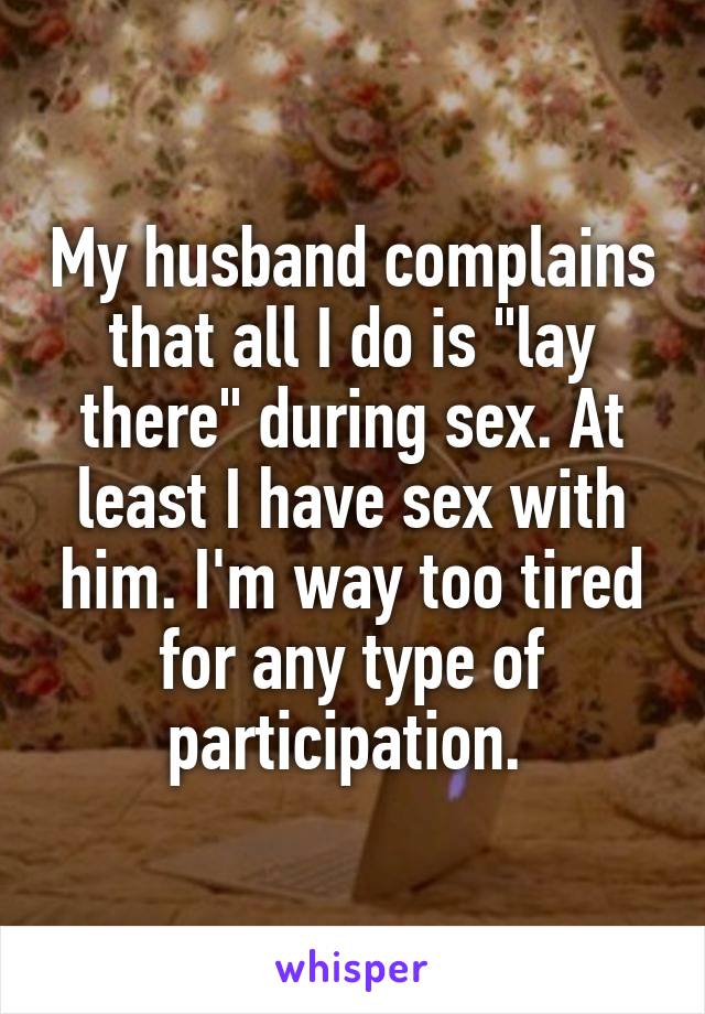 My husband complains that all I do is "lay there" during sex. At least I have sex with him. I'm way too tired for any type of participation. 