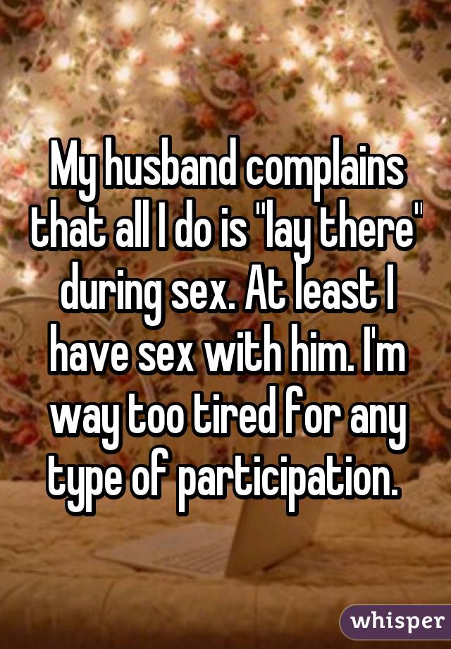 My husband complains that all I do is "lay there" during sex. At least I
have sex with him. I
