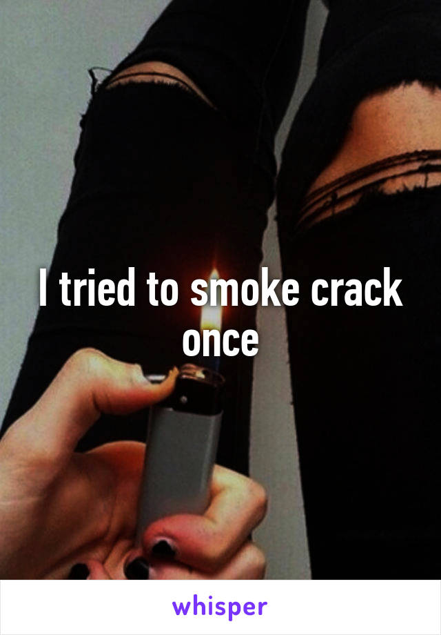 I tried to smoke crack once