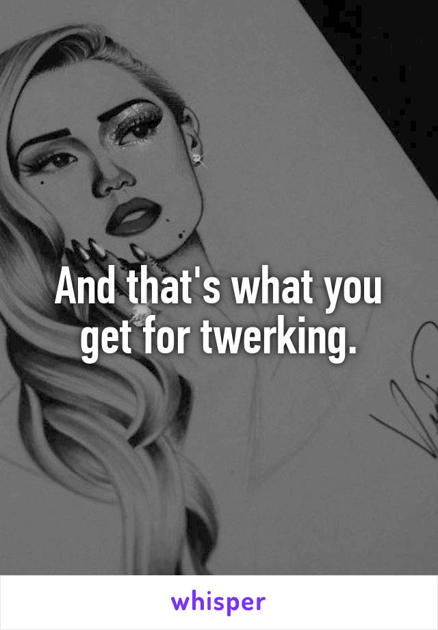 And that's what you get for twerking.