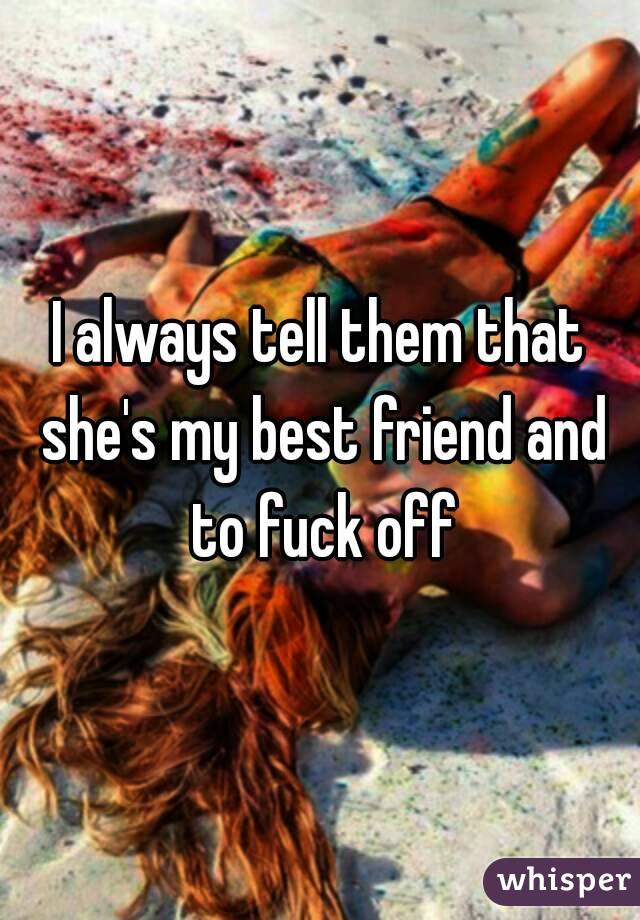 I always tell them that she's my best friend and to fuck off