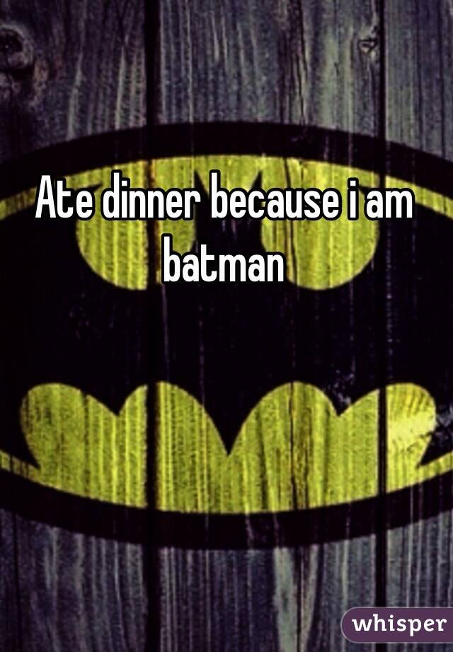 Ate dinner because i am batman