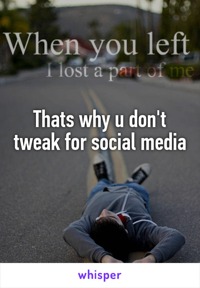 Thats why u don't tweak for social media 