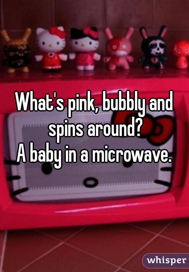 What's pink, bubbly and spins around?
A baby in a microwave.