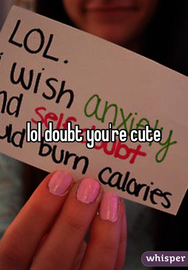 lol doubt you're cute 