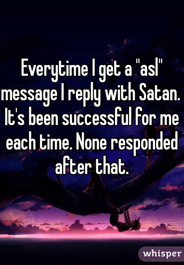 Everytime I get a "asl" message I reply with Satan. 
It's been successful for me each time. None responded after that. 