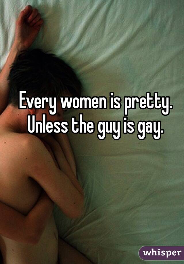 Every women is pretty. Unless the guy is gay.