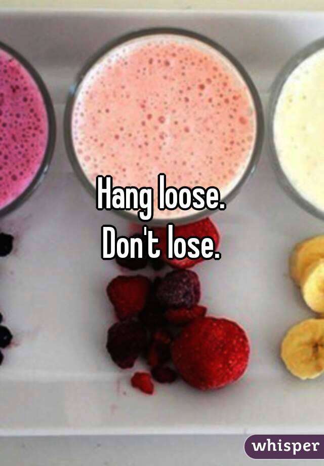 Hang loose.
Don't lose.
