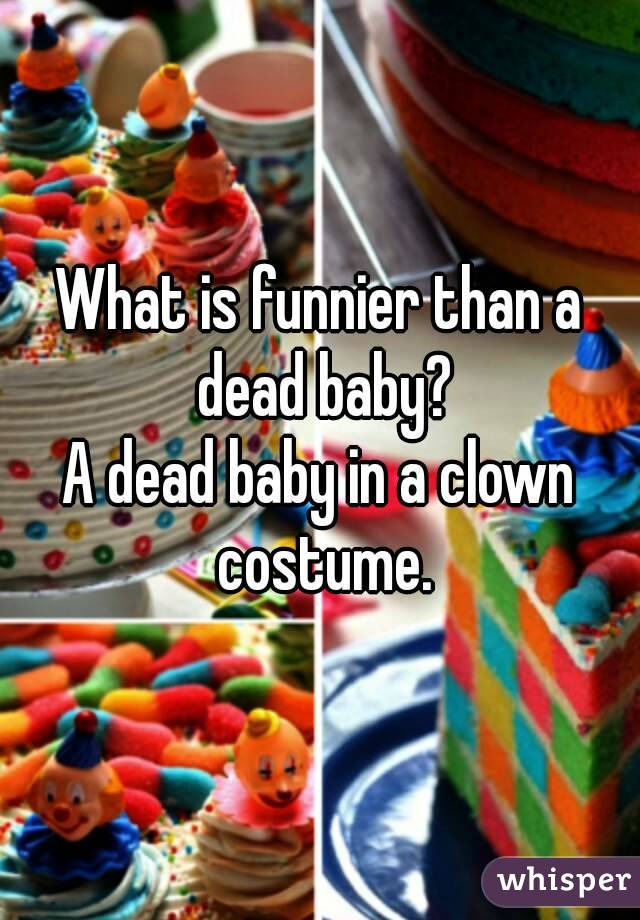 What is funnier than a dead baby?
A dead baby in a clown costume.