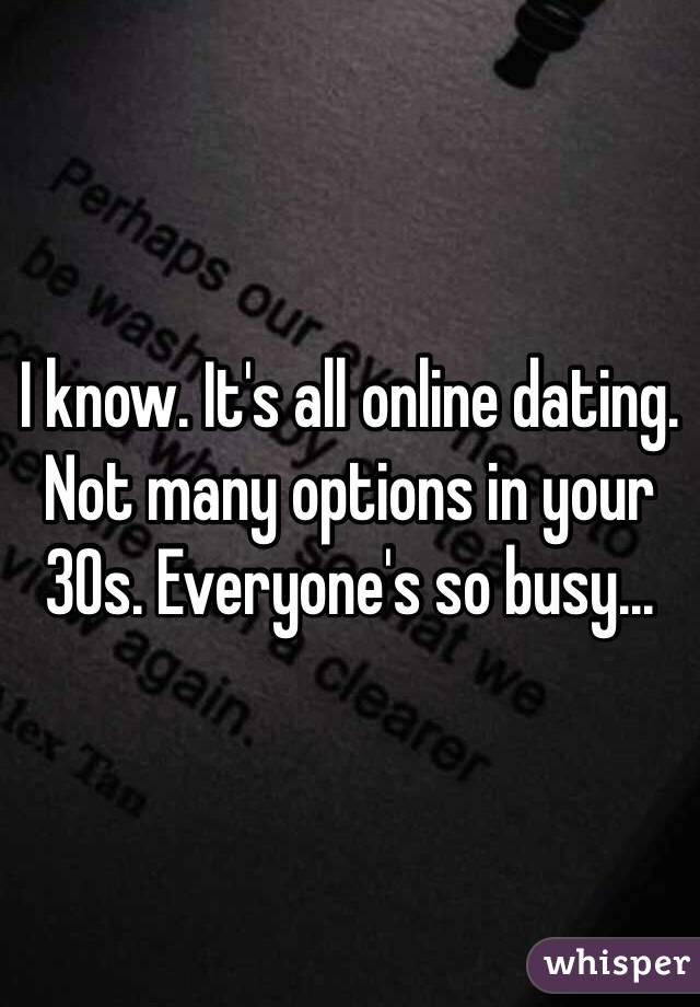 I know. It's all online dating. Not many options in your 30s. Everyone's so busy...