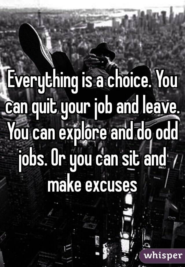 Everything is a choice. You can quit your job and leave. You can explore and do odd jobs. Or you can sit and make excuses 