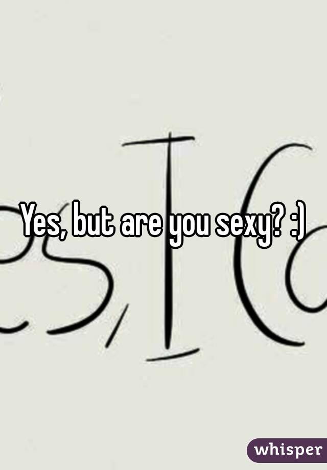 Yes, but are you sexy? :)