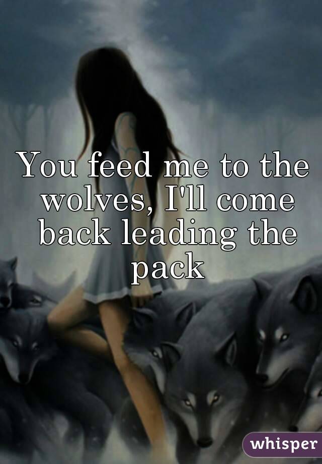 You feed me to the wolves, I'll come back leading the pack