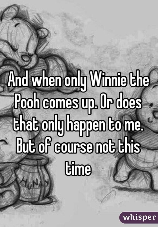 And when only Winnie the Pooh comes up. Or does that only happen to me. But of course not this time