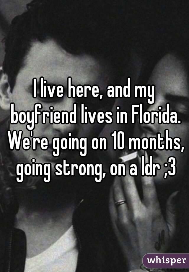 I live here, and my boyfriend lives in Florida. We're going on 10 months, going strong, on a ldr ;3