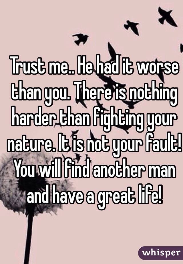 Trust me.. He had it worse than you. There is nothing harder than fighting your nature. It is not your fault! You will find another man and have a great life!