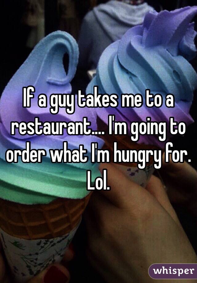 If a guy takes me to a restaurant.... I'm going to order what I'm hungry for. Lol. 