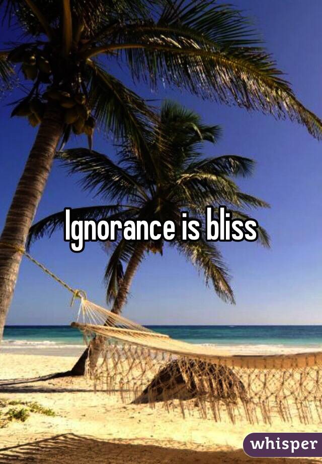 Ignorance is bliss