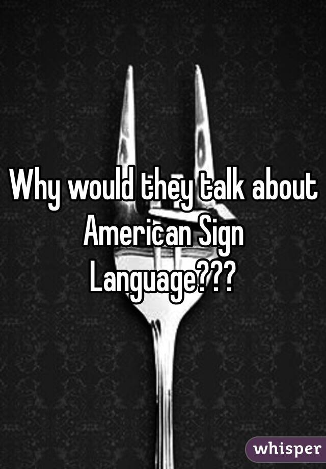 Why would they talk about American Sign Language???